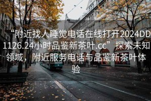 “附近找人睡覺(jué)電話在線打開(kāi)2024DD1126.24小時(shí)品鑒新茶葉.cc”探索未知領(lǐng)域，附近服務(wù)電話與品鑒新茶葉體驗(yàn)