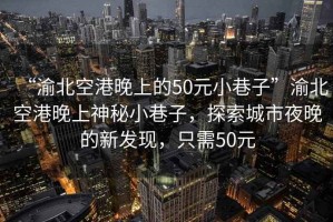 “渝北空港晚上的50元小巷子”渝北空港晚上神秘小巷子，探索城市夜晚的新發(fā)現(xiàn)，只需50元