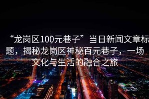 “龍崗區(qū)100元巷子”當(dāng)日新聞文章標(biāo)題，揭秘龍崗區(qū)神秘百元巷子，一場(chǎng)文化與生活的融合之旅