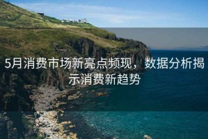 5月消費(fèi)市場(chǎng)新亮點(diǎn)頻現(xiàn)，數(shù)據(jù)分析揭示消費(fèi)新趨勢(shì)