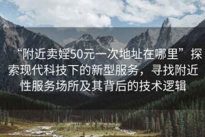 “附近賣婬50元一次地址在哪里”探索現(xiàn)代科技下的新型服務，尋找附近性服務場所及其背后的技術(shù)邏輯