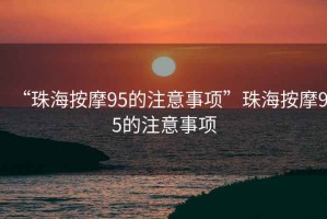 “珠海按摩95的注意事項(xiàng)”珠海按摩95的注意事項(xiàng)
