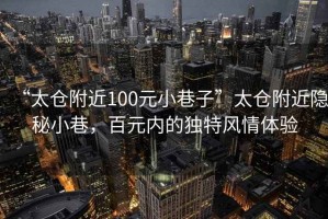 “太倉附近100元小巷子”太倉附近隱秘小巷，百元內的獨特風情體驗