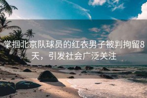 掌摑北京隊球員的紅衣男子被判拘留8天，引發(fā)社會廣泛關注