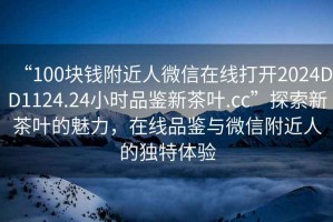“100塊錢附近人微信在線打開2024DD1124.24小時品鑒新茶葉.cc”探索新茶葉的魅力，在線品鑒與微信附近人的獨特體驗