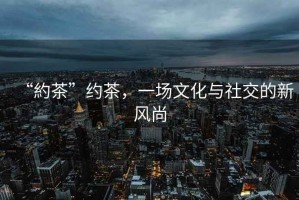 “約茶”約茶，一場文化與社交的新風(fēng)尚