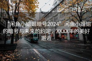 “閑魚(yú)小姐姐暗號(hào)2024”閑魚(yú)小姐姐的暗號(hào)與未來(lái)的約定，XXXX年的美好邂逅