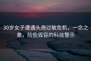 30歲女子遭遇頭孢過敏危機(jī)，一念之差，險(xiǎn)些毀容的科技警示