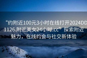 “約附近100元3小時(shí)在線打開2024DD1126.附近美女24小時(shí).cc”探索附近魅力，在線約會(huì)與社交新體驗(yàn)