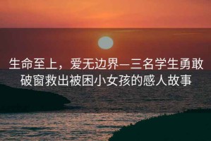 生命至上，愛無邊界—三名學生勇敢破窗救出被困小女孩的感人故事