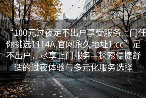 “100元過夜足不出戶享受服務(wù)上門任你挑選1114A.官網(wǎng)永久地址1.cc”足不出戶，盡享上門服務(wù)—探索便捷舒適的過夜體驗(yàn)與多元化服務(wù)選擇