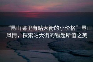 “昆山哪里有站大街的小價格”昆山風情，探索站大街的物超所值之美