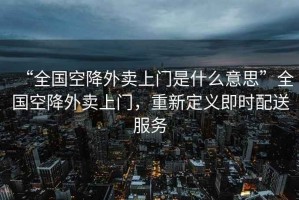 “全國(guó)空降外賣(mài)上門(mén)是什么意思”全國(guó)空降外賣(mài)上門(mén)，重新定義即時(shí)配送服務(wù)