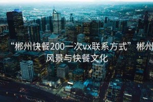 “郴州快餐200一次vx聯(lián)系方式”郴州風(fēng)景與快餐文化