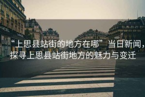 “上思縣站街的地方在哪”當(dāng)日新聞，探尋上思縣站街地方的魅力與變遷