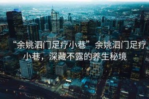 “余姚泗門足療小巷”余姚泗門足療小巷，深藏不露的養(yǎng)生秘境