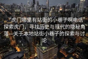 “虎門哪里有站街的小巷子啊電話”探索虎門，尋找歷史與現(xiàn)代的隱秘角落—關(guān)于本地站街小巷子的探索與討論