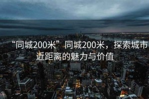 “同城200米”同城200米，探索城市近距離的魅力與價(jià)值