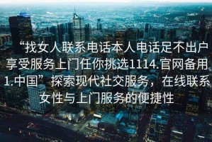 “找女人聯(lián)系電話本人電話足不出戶(hù)享受服務(wù)上門(mén)任你挑選1114.官網(wǎng)備用1.中國(guó)”探索現(xiàn)代社交服務(wù)，在線聯(lián)系女性與上門(mén)服務(wù)的便捷性