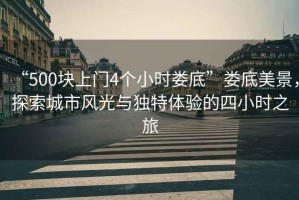“500塊上門4個小時婁底”婁底美景，探索城市風光與獨特體驗的四小時之旅