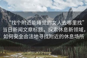 “找個附近能睡覺的女人去哪里找”當(dāng)日新聞文章標(biāo)題，探索休息新領(lǐng)域，如何安全合法地尋找附近的休息場所