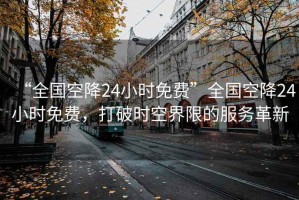 “全國空降24小時免費”全國空降24小時免費，打破時空界限的服務(wù)革新