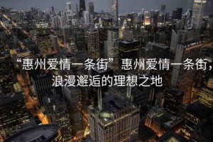 “惠州愛情一條街”惠州愛情一條街，浪漫邂逅的理想之地