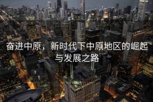 奮進(jìn)中原，新時代下中原地區(qū)的崛起與發(fā)展之路