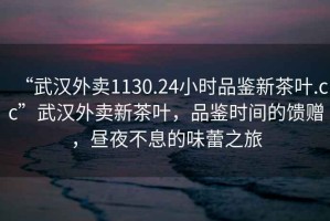“武漢外賣1130.24小時品鑒新茶葉.cc”武漢外賣新茶葉，品鑒時間的饋贈，晝夜不息的味蕾之旅