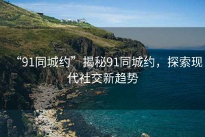 “91同城約”揭秘91同城約，探索現(xiàn)代社交新趨勢