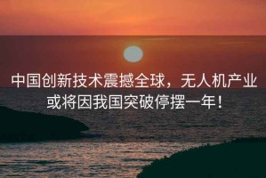 中國創(chuàng)新技術(shù)震撼全球，無人機產(chǎn)業(yè)或?qū)⒁蛭覈黄仆[一年！