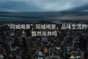 “同城喝茶”同城喝茶，品味生活的悠然與共鳴