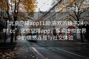 “北京空降app1130.喜歡的妹子24小時.cc”北京空降app，探索虛擬世界中的情感連接與社交體驗