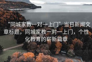 “同城家教一對(duì)一上門”當(dāng)日新聞文章標(biāo)題，同城家教一對(duì)一上門，個(gè)性化教育的嶄新篇章