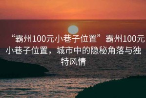 “霸州100元小巷子位置”霸州100元小巷子位置，城市中的隱秘角落與獨(dú)特風(fēng)情