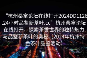 “杭州桑拿論壇在線打開2024DD1126.24小時(shí)品鑒新茶葉.cc”杭州桑拿論壇在線打開，探索茶香世界的獨(dú)特魅力與品鑒新茶葉的奧秘（2024年杭州特色茶葉品鑒活動(dòng)）