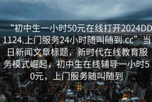 “初中生一小時50元在線打開2024DD1124.上門服務(wù)24小時隨叫隨到.cc”當(dāng)日新聞文章標(biāo)題，新時代在線教育服務(wù)模式崛起，初中生在線輔導(dǎo)一小時50元，上門服務(wù)隨叫隨到