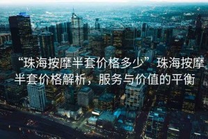 “珠海按摩半套價格多少”珠海按摩半套價格解析，服務與價值的平衡