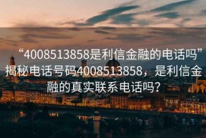 “4008513858是利信金融的電話嗎”揭秘電話號(hào)碼4008513858，是利信金融的真實(shí)聯(lián)系電話嗎？
