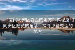 “廈門同安區(qū)耍歪的地方”揭秘廈門同安區(qū)隱藏的角落，探尋那些耍歪的地方