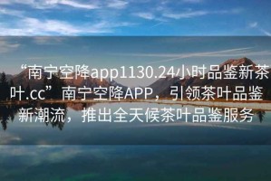 “南寧空降app1130.24小時(shí)品鑒新茶葉.cc”南寧空降A(chǔ)PP，引領(lǐng)茶葉品鑒新潮流，推出全天候茶葉品鑒服務(wù)