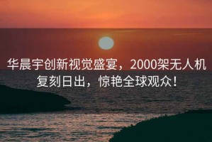 華晨宇創(chuàng)新視覺(jué)盛宴，2000架無(wú)人機(jī)復(fù)刻日出，驚艷全球觀(guān)眾！