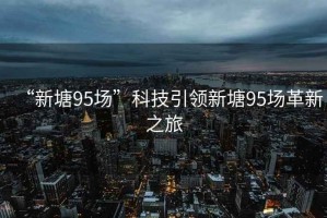 “新塘95場”科技引領(lǐng)新塘95場革新之旅