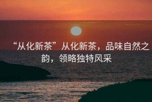 “從化新茶”從化新茶，品味自然之韻，領(lǐng)略獨(dú)特風(fēng)采