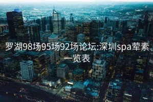 羅湖98場(chǎng)95場(chǎng)92場(chǎng)論壇:深圳spa葷素一覽表