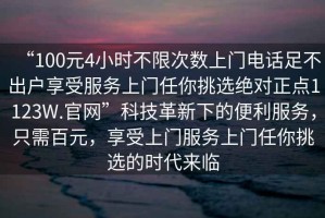 “100元4小時(shí)不限次數(shù)上門電話足不出戶享受服務(wù)上門任你挑選絕對(duì)正點(diǎn)1123W.官網(wǎng)”科技革新下的便利服務(wù)，只需百元，享受上門服務(wù)上門任你挑選的時(shí)代來臨