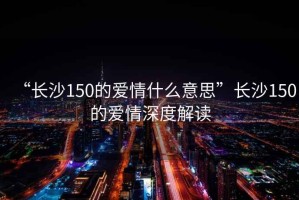 “長沙150的愛情什么意思”長沙150的愛情深度解讀