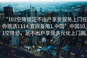 “101空降師足不出戶享受服務上門任你挑選1114.官網(wǎng)備用1.中國”中國101空降師，足不出戶享受多元化上門服務