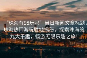 “珠海有98玩嗎”當(dāng)日新聞文章標(biāo)題，珠海熱門游玩勝地揭秘，探索珠海的九大樂趣，暢游無限樂趣之旅！