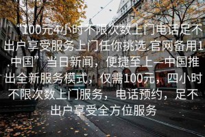 “100元4小時不限次數(shù)上門電話足不出戶享受服務(wù)上門任你挑選.官網(wǎng)備用1.中國”當日新聞，便捷至上—中國推出全新服務(wù)模式，僅需100元，四小時不限次數(shù)上門服務(wù)，電話預(yù)約，足不出戶享受全方位服務(wù)
